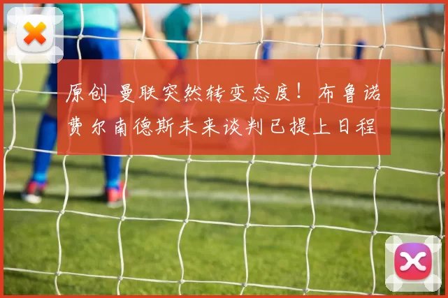 原创 曼联突然转变态度！布鲁诺・费尔南德斯未来谈判已提上日程