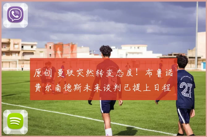 原创 曼联突然转变态度！布鲁诺・费尔南德斯未来谈判已提上日程