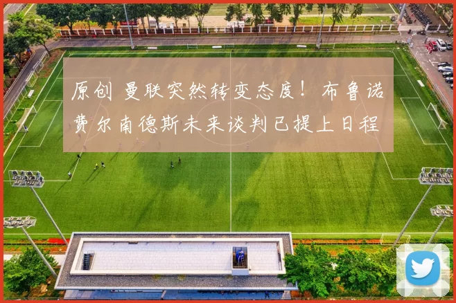 原创 曼联突然转变态度！布鲁诺・费尔南德斯未来谈判已提上日程