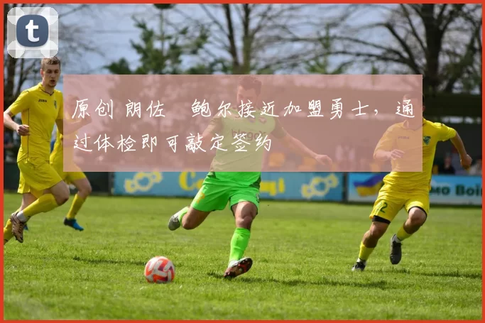 原创 朗佐・鲍尔接近加盟勇士，通过体检即可敲定签约
