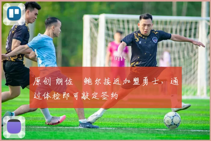 原创 朗佐・鲍尔接近加盟勇士，通过体检即可敲定签约