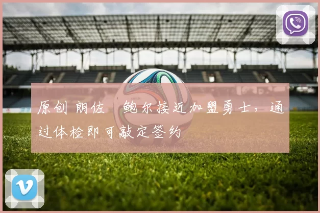 原创 朗佐・鲍尔接近加盟勇士，通过体检即可敲定签约