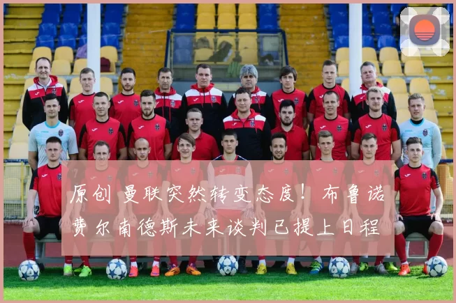 原创 曼联突然转变态度！布鲁诺・费尔南德斯未来谈判已提上日程