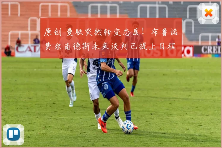 原创 曼联突然转变态度！布鲁诺・费尔南德斯未来谈判已提上日程