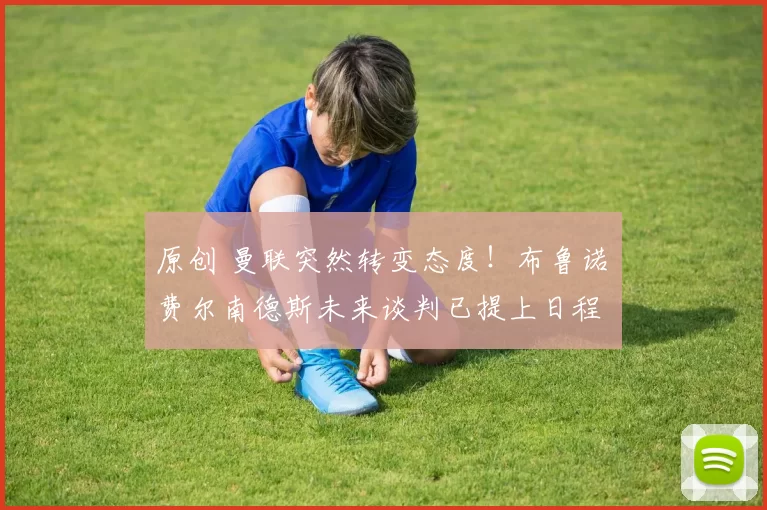 原创 曼联突然转变态度！布鲁诺・费尔南德斯未来谈判已提上日程