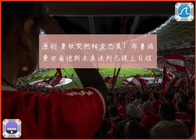 原创 曼联突然转变态度！布鲁诺・费尔南德斯未来谈判已提上日程