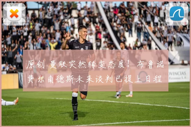 原创 曼联突然转变态度！布鲁诺・费尔南德斯未来谈判已提上日程