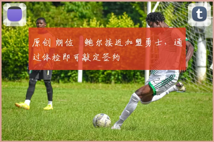 原创 朗佐・鲍尔接近加盟勇士，通过体检即可敲定签约