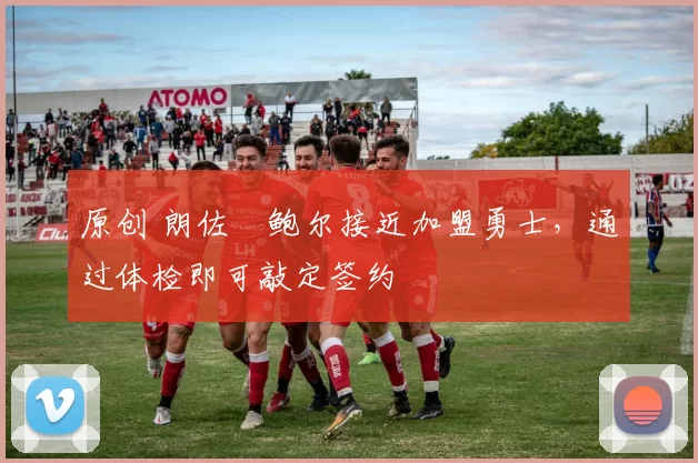 原创 朗佐・鲍尔接近加盟勇士，通过体检即可敲定签约