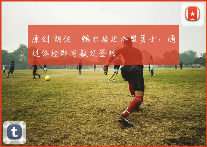 原创 朗佐・鲍尔接近加盟勇士，通过体检即可敲定签约