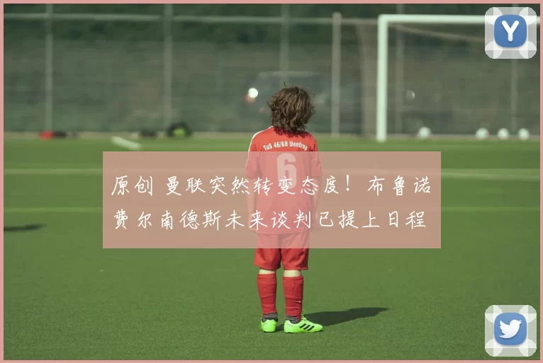 原创 曼联突然转变态度！布鲁诺・费尔南德斯未来谈判已提上日程