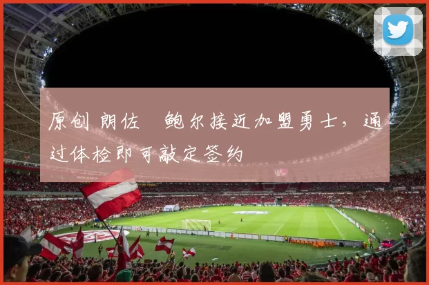 原创 朗佐・鲍尔接近加盟勇士，通过体检即可敲定签约