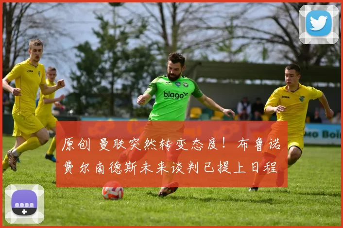 原创 曼联突然转变态度！布鲁诺・费尔南德斯未来谈判已提上日程