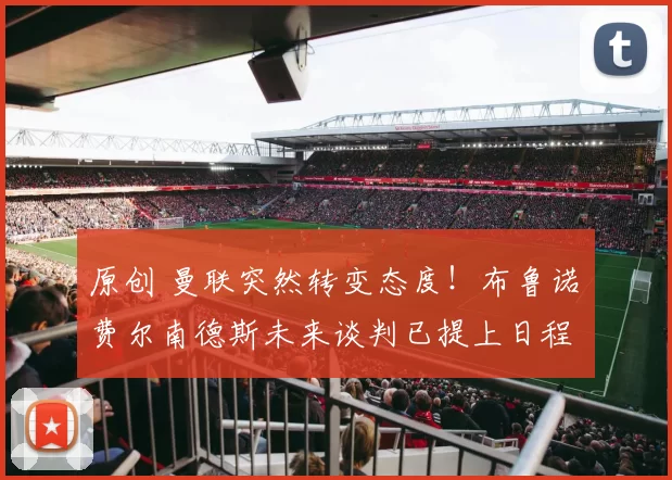 原创 曼联突然转变态度!布鲁诺・费尔南德斯未来谈判已提上日程