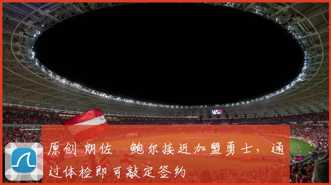 原创 朗佐・鲍尔接近加盟勇士，通过体检即可敲定签约