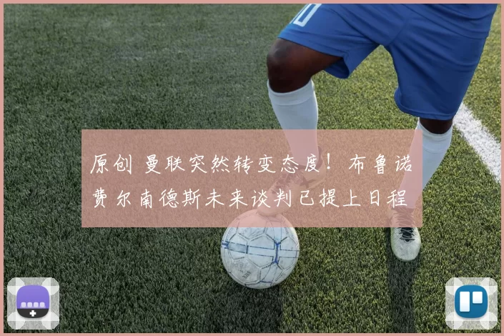 原创 曼联突然转变态度！布鲁诺・费尔南德斯未来谈判已提上日程