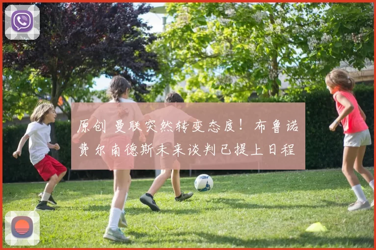 原创 曼联突然转变态度！布鲁诺・费尔南德斯未来谈判已提上日程