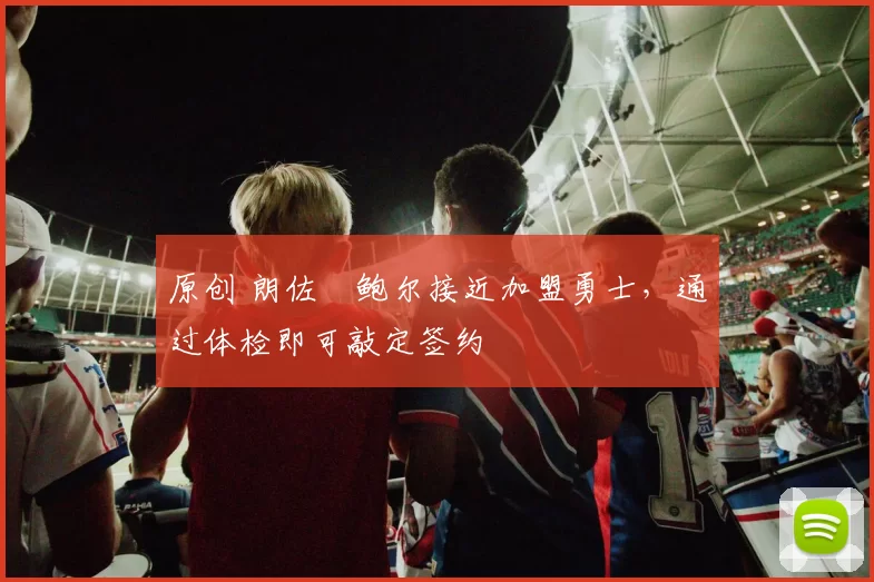 原创 朗佐・鲍尔接近加盟勇士，通过体检即可敲定签约