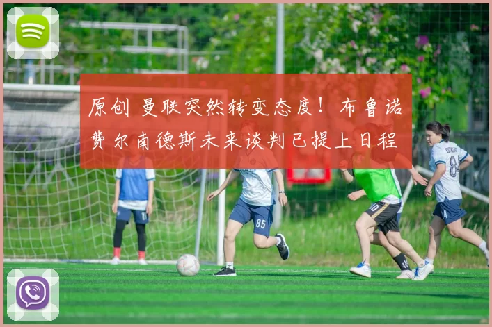 原创 曼联突然转变态度！布鲁诺・费尔南德斯未来谈判已提上日程