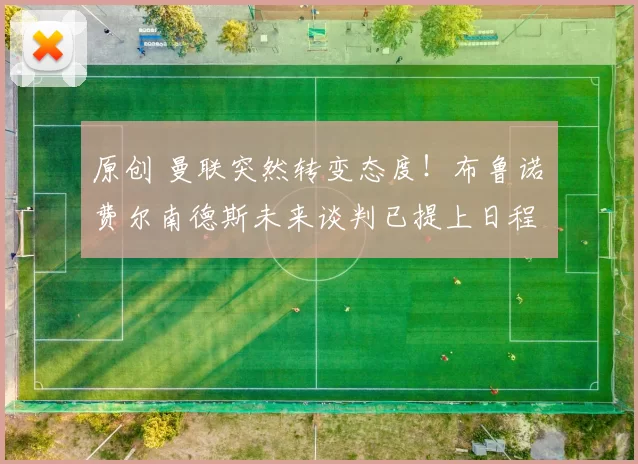 原创 曼联突然转变态度!布鲁诺・费尔南德斯未来谈判已提上日程