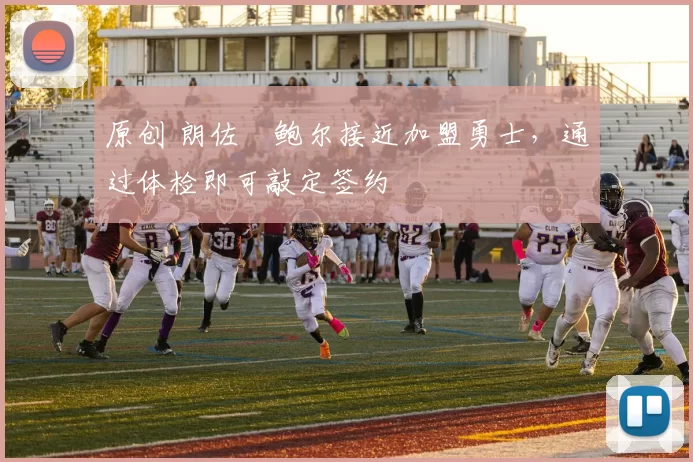 原创 朗佐・鲍尔接近加盟勇士，通过体检即可敲定签约