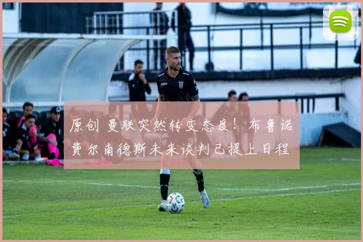 原创 曼联突然转变态度！布鲁诺・费尔南德斯未来谈判已提上日程