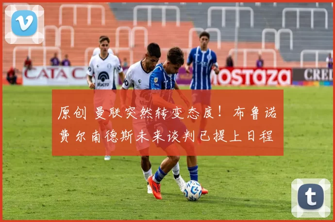 原创 曼联突然转变态度！布鲁诺・费尔南德斯未来谈判已提上日程