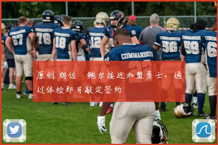 原创 朗佐・鲍尔接近加盟勇士，通过体检即可敲定签约