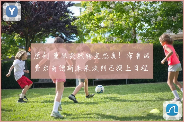 原创 曼联突然转变态度！布鲁诺・费尔南德斯未来谈判已提上日程