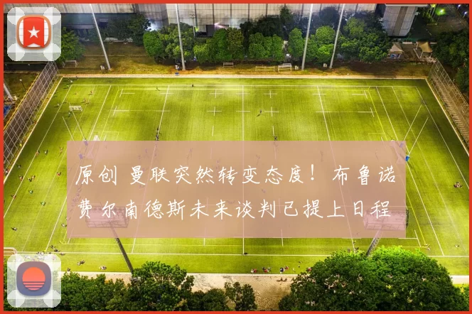 原创 曼联突然转变态度！布鲁诺・费尔南德斯未来谈判已提上日程