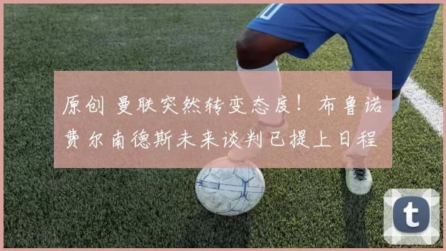 原创 曼联突然转变态度！布鲁诺・费尔南德斯未来谈判已提上日程