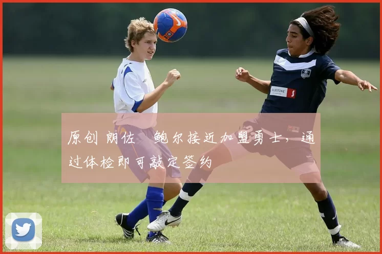 原创 朗佐・鲍尔接近加盟勇士，通过体检即可敲定签约