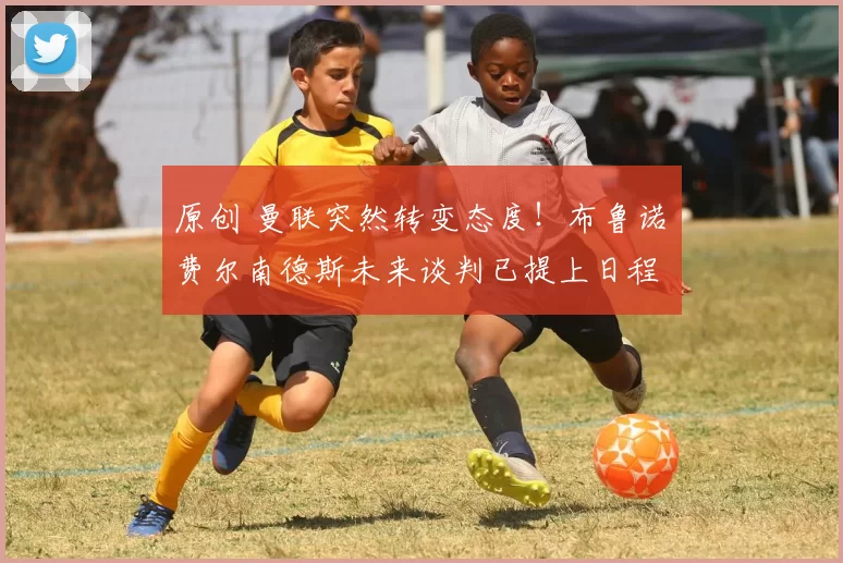 原创 曼联突然转变态度！布鲁诺・费尔南德斯未来谈判已提上日程