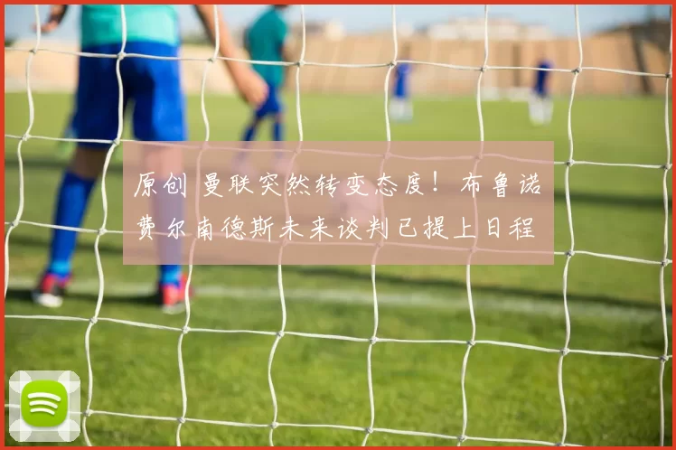 原创 曼联突然转变态度！布鲁诺・费尔南德斯未来谈判已提上日程