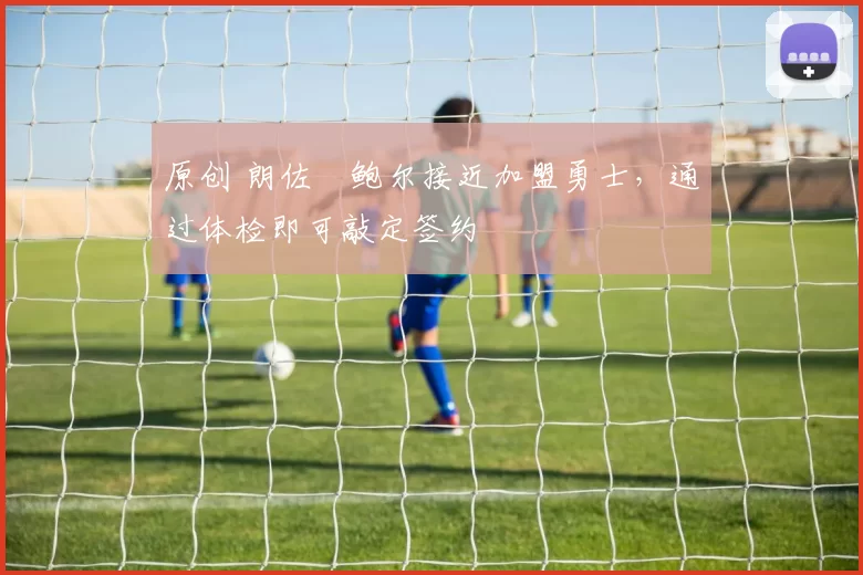 原创 朗佐・鲍尔接近加盟勇士，通过体检即可敲定签约