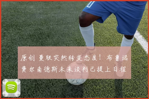 原创 曼联突然转变态度！布鲁诺・费尔南德斯未来谈判已提上日程