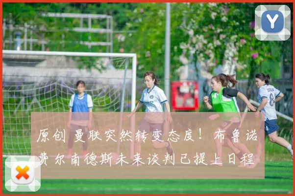 原创 曼联突然转变态度！布鲁诺・费尔南德斯未来谈判已提上日程