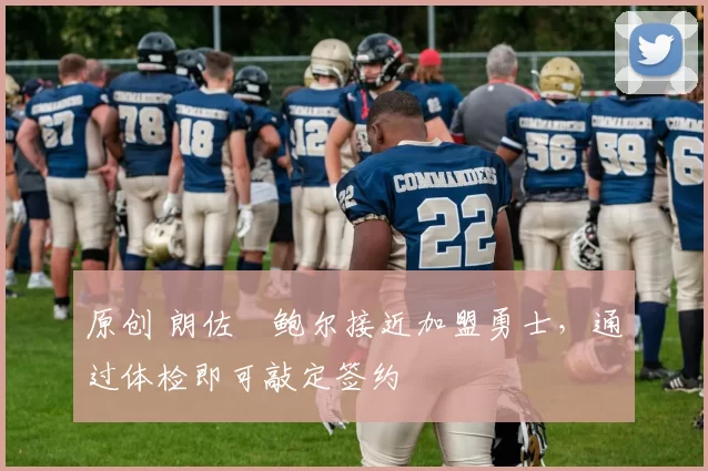 原创 朗佐・鲍尔接近加盟勇士，通过体检即可敲定签约