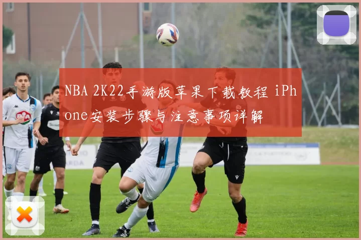 NBA 2K22手游版苹果下载教程 iPhone安装步骤与注意事项详解