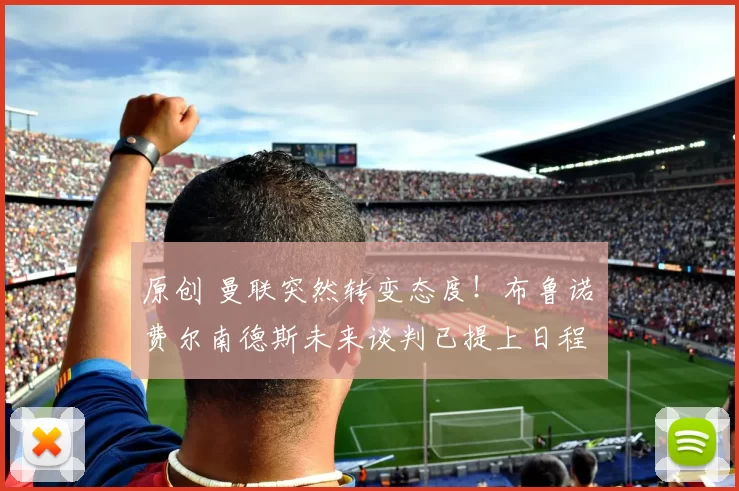 原创 曼联突然转变态度！布鲁诺・费尔南德斯未来谈判已提上日程