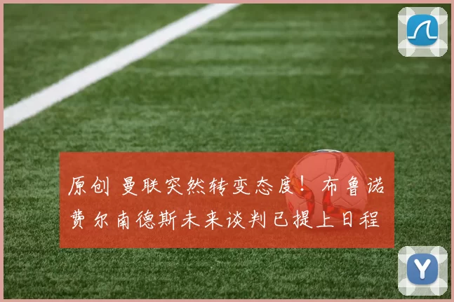 原创 曼联突然转变态度！布鲁诺・费尔南德斯未来谈判已提上日程