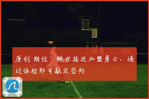 原创 朗佐・鲍尔接近加盟勇士，通过体检即可敲定签约