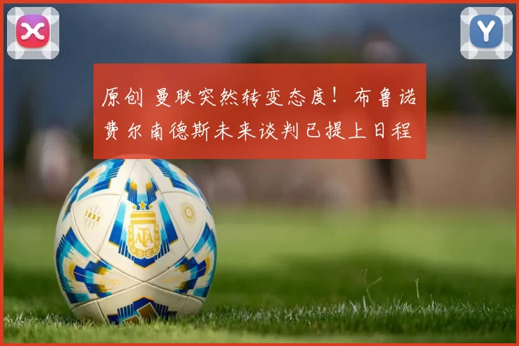 原创 曼联突然转变态度！布鲁诺・费尔南德斯未来谈判已提上日程