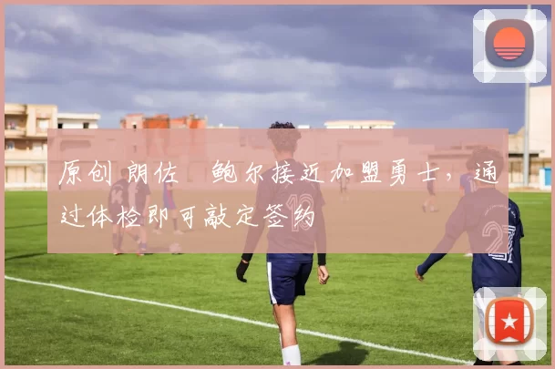 原创 朗佐・鲍尔接近加盟勇士，通过体检即可敲定签约