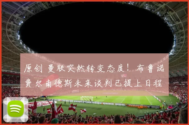 原创 曼联突然转变态度！布鲁诺・费尔南德斯未来谈判已提上日程