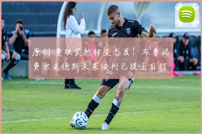 原创 曼联突然转变态度！布鲁诺・费尔南德斯未来谈判已提上日程