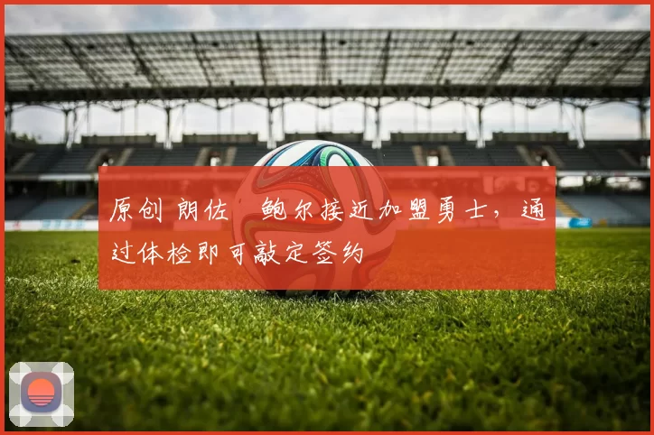 原创 朗佐・鲍尔接近加盟勇士，通过体检即可敲定签约