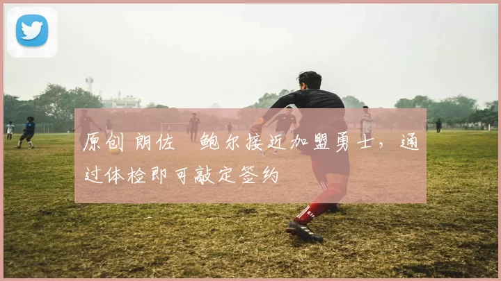 原创 朗佐・鲍尔接近加盟勇士，通过体检即可敲定签约