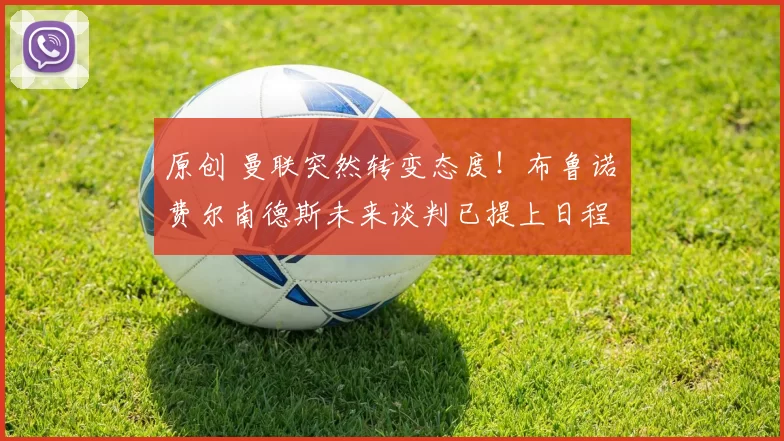 原创 曼联突然转变态度！布鲁诺・费尔南德斯未来谈判已提上日程