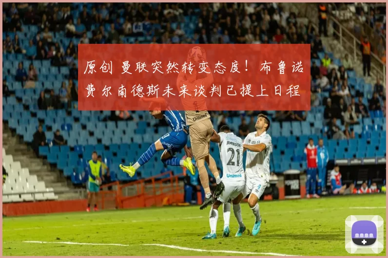 原创 曼联突然转变态度！布鲁诺・费尔南德斯未来谈判已提上日程